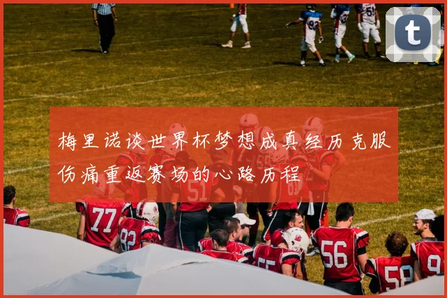 梅里诺谈世界杯梦想成真经历克服伤痛重返赛场的心路历程