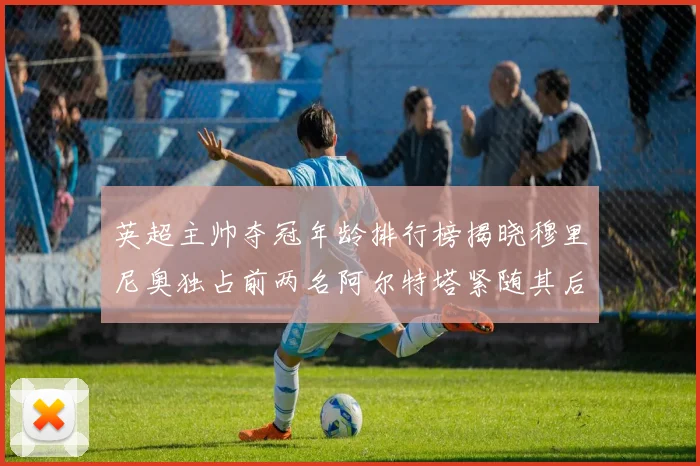英超主帅夺冠年龄排行榜揭晓穆里尼奥独占前两名阿尔特塔紧随其后