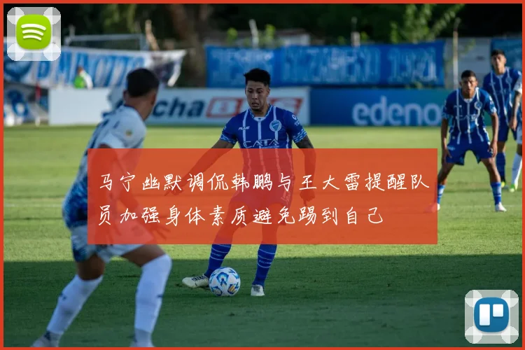马宁幽默调侃韩鹏与王大雷提醒队员加强身体素质避免踢到自己
