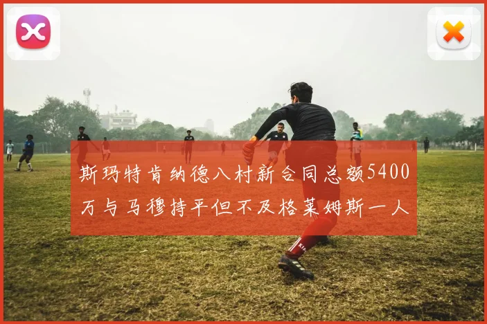 斯玛特肯纳德八村新合同总额5400万与马穆持平但不及格莱姆斯一人