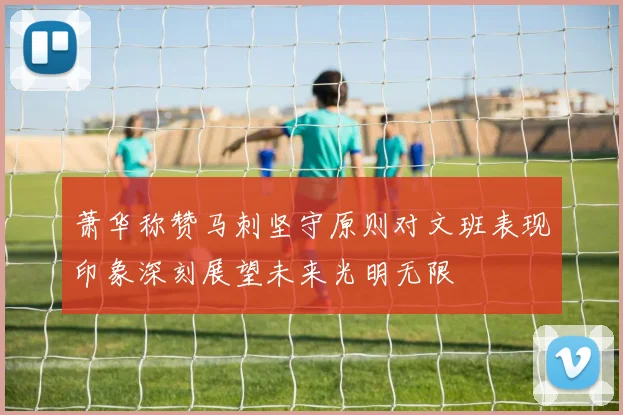 萧华称赞马刺坚守原则对文班表现印象深刻展望未来光明无限