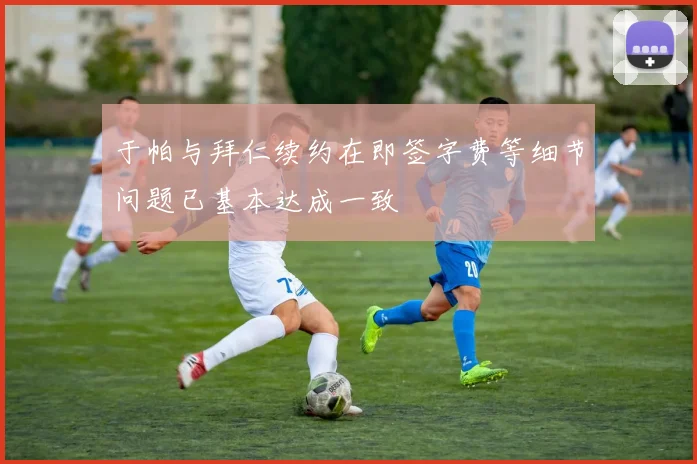 于帕与拜仁续约在即签字费等细节问题已基本达成一致