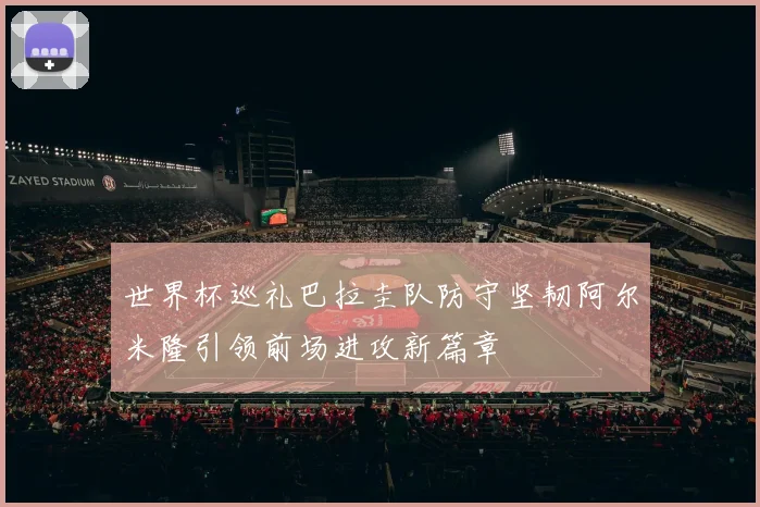 世界杯巡礼巴拉圭队防守坚韧阿尔米隆引领前场进攻新篇章