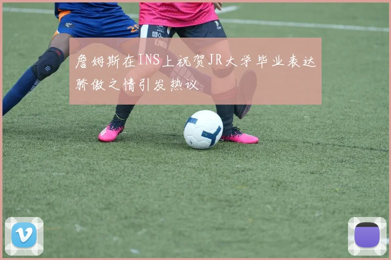 詹姆斯在INS上祝贺JR大学毕业表达骄傲之情引发热议