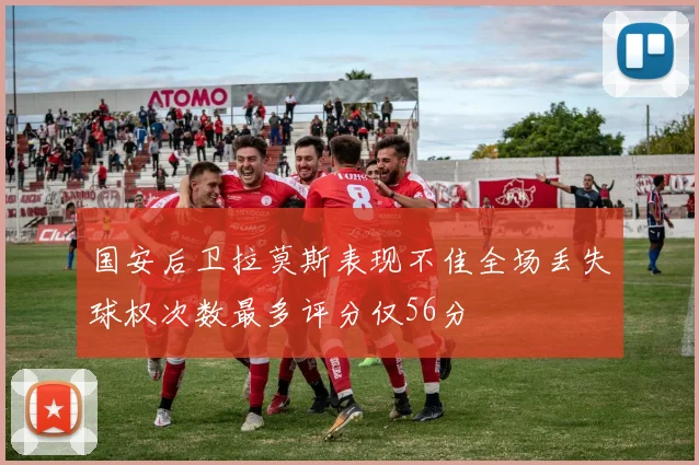 国安后卫拉莫斯表现不佳全场丢失球权次数最多评分仅56分