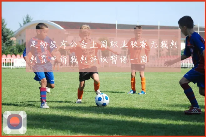 足协发布公告上周职业联赛无裁判判罚申诉裁判评议暂停一周