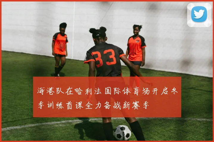 海港队在哈利法国际体育场开启冬季训练首课全力备战新赛季