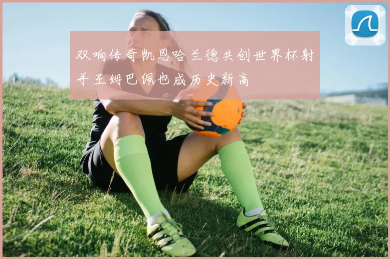 双响传奇凯恩哈兰德共创世界杯射手王姆巴佩也成历史新高
