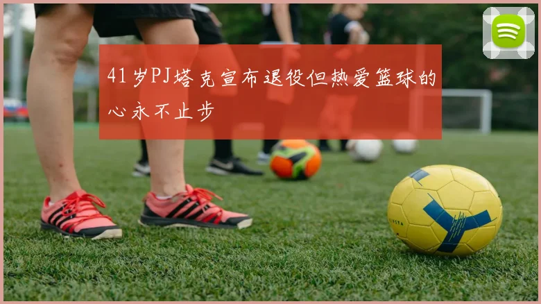 41岁PJ塔克宣布退役但热爱篮球的心永不止步