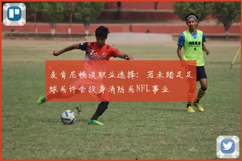 麦肯尼畅谈职业选择：若未踏足足球或许会投身消防或NFL事业