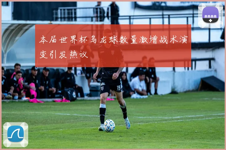 本届世界杯乌龙球数量激增战术演变引发热议