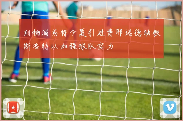 利物浦或将今夏引进费耶诺德助教斯洛特以加强球队实力